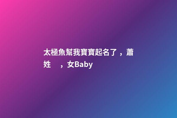 太極魚幫我寶寶起名了，蕭姓，女Baby
